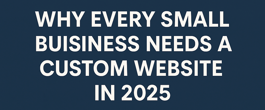 Why Every Small Business Needs a Custom Website in 2025